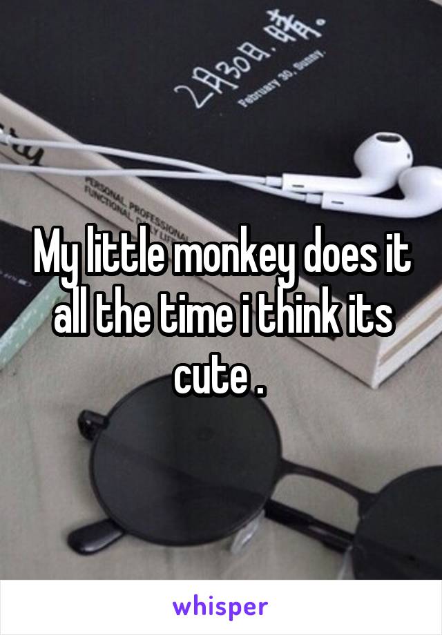 My little monkey does it all the time i think its cute . 
