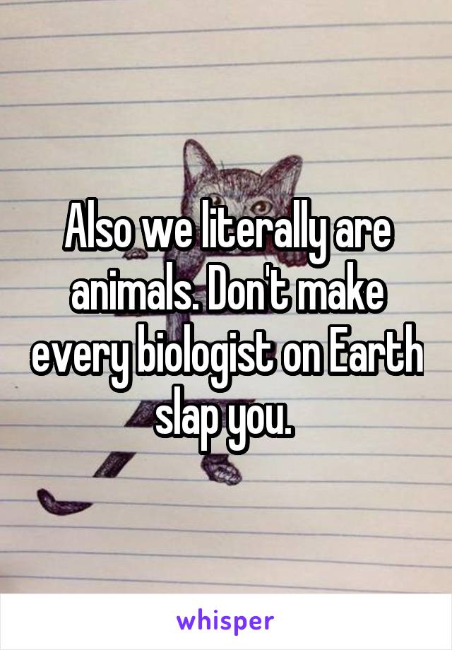 Also we literally are animals. Don't make every biologist on Earth slap you. 