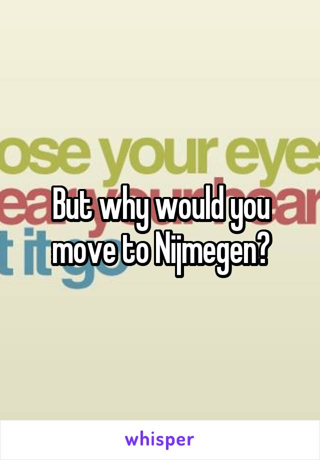 But why would you move to Nijmegen?