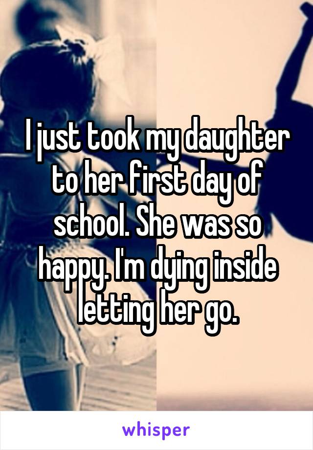 I just took my daughter to her first day of school. She was so happy. I'm dying inside letting her go.