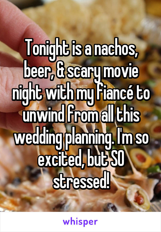 Tonight is a nachos, beer, & scary movie night with my fiancé to unwind from all this wedding planning. I'm so excited, but SO stressed!