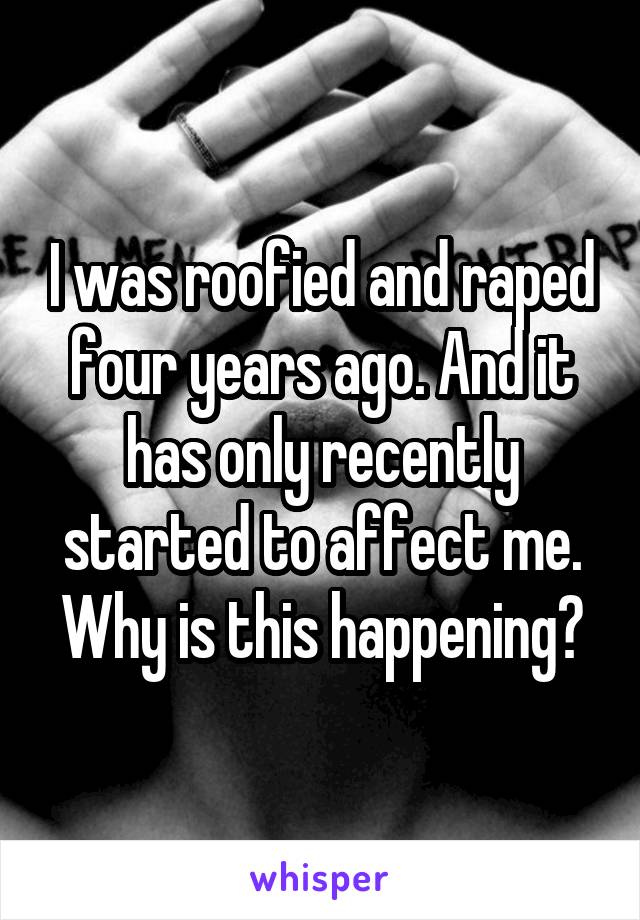 I was roofied and raped four years ago. And it has only recently started to affect me. Why is this happening?