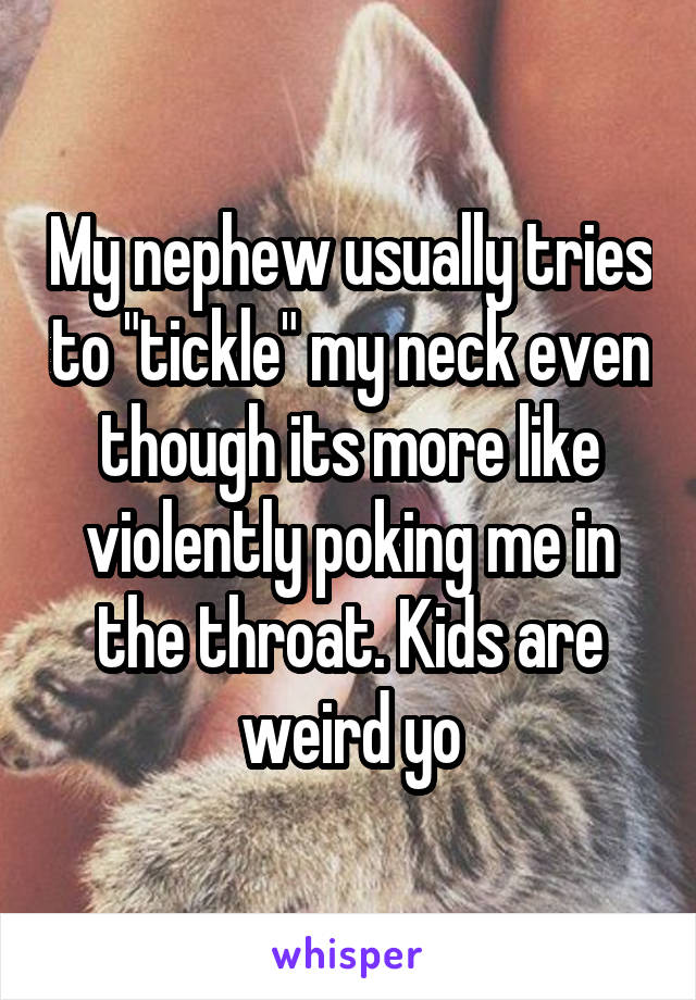 My nephew usually tries to "tickle" my neck even though its more like violently poking me in the throat. Kids are weird yo