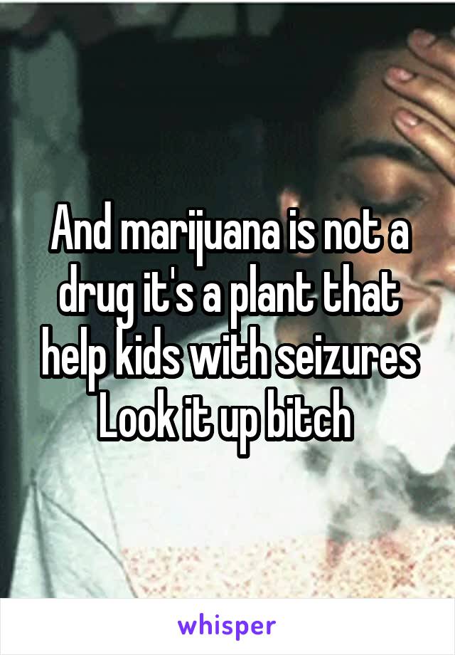 And marijuana is not a drug it's a plant that help kids with seizures
Look it up bitch 