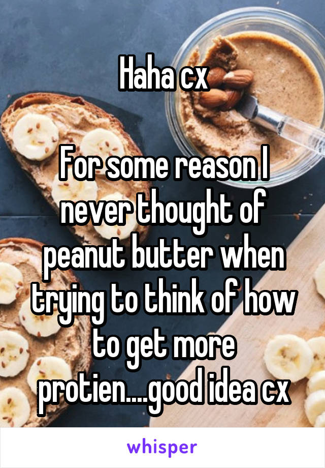 Haha cx

For some reason I never thought of peanut butter when trying to think of how to get more protien....good idea cx