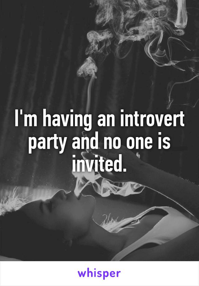I'm having an introvert party and no one is invited.