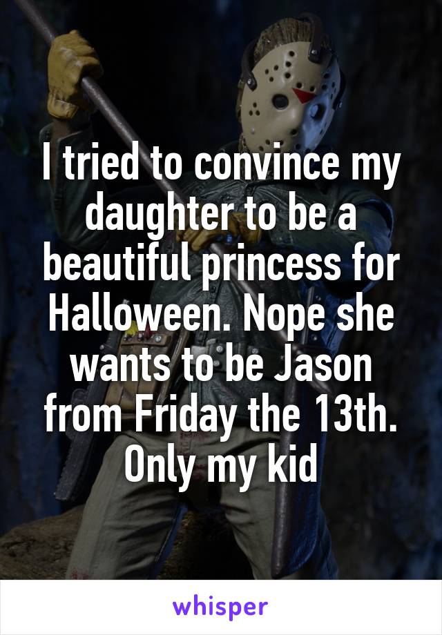 I tried to convince my daughter to be a beautiful princess for Halloween. Nope she wants to be Jason from Friday the 13th. Only my kid