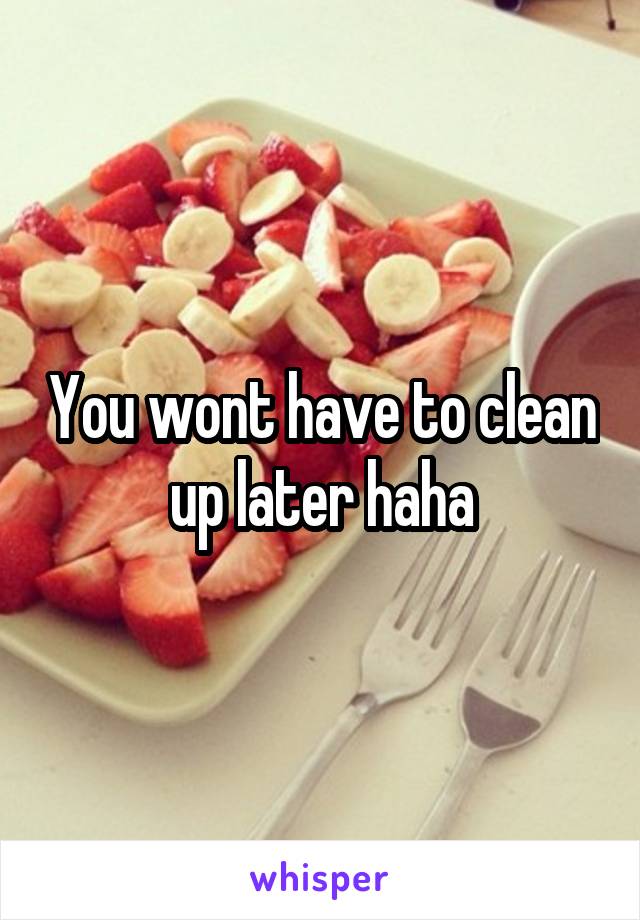 You wont have to clean up later haha