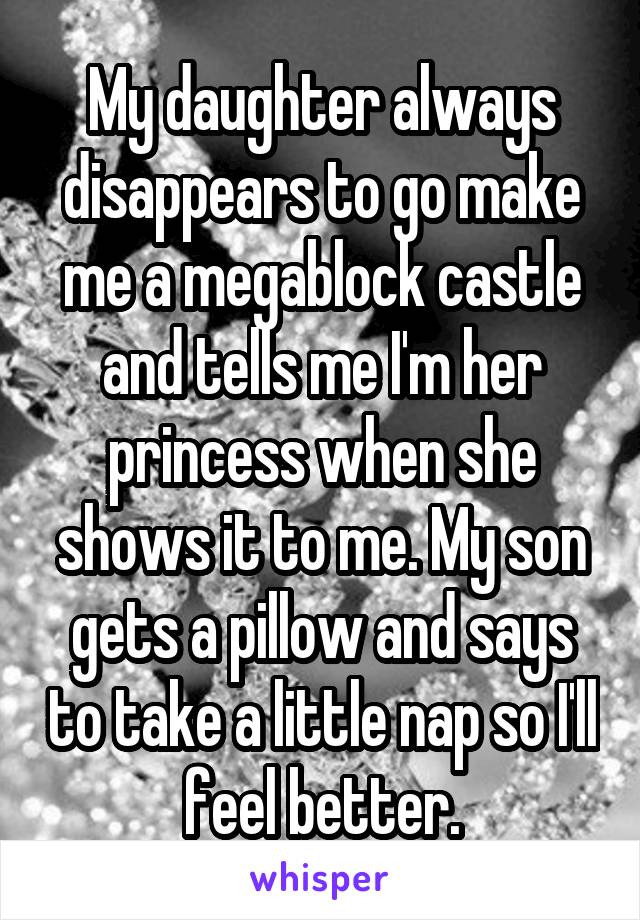 My daughter always disappears to go make me a megablock castle and tells me I'm her princess when she shows it to me. My son gets a pillow and says to take a little nap so I'll feel better.