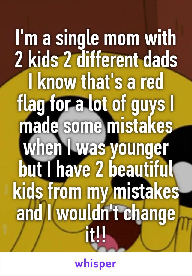 I'm a single mom with 2 kids 2 different dads I know that's a red flag for a lot of guys I made some mistakes when I was younger but I have 2 beautiful kids from my mistakes and I wouldn't change it!!