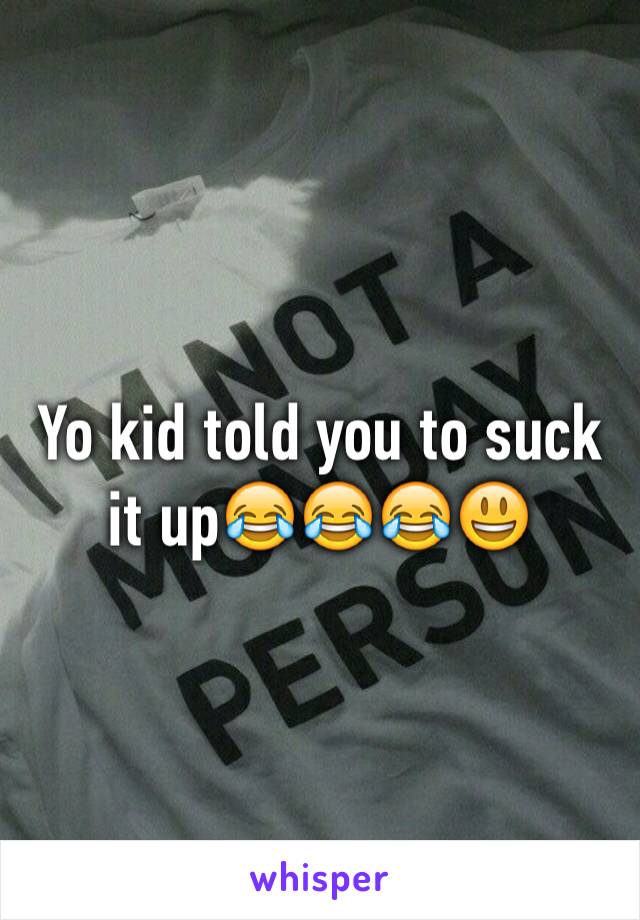 Yo kid told you to suck it up😂😂😂😃