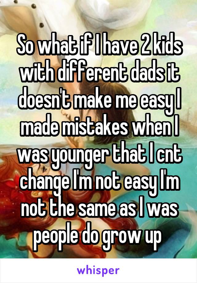 So what if I have 2 kids with different dads it doesn't make me easy I made mistakes when I was younger that I cnt change I'm not easy I'm not the same as I was people do grow up 