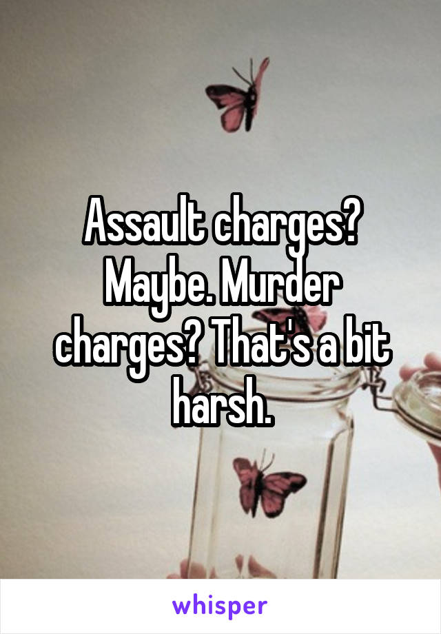 Assault charges? Maybe. Murder charges? That's a bit harsh.