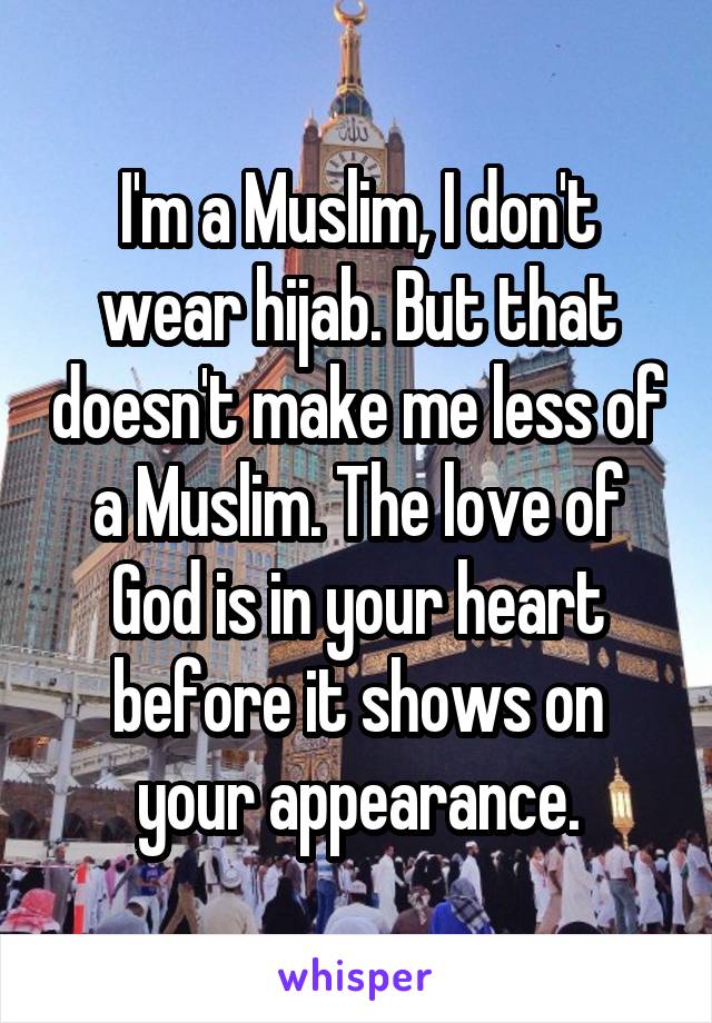 I'm a Muslim, I don't wear hijab. But that doesn't make me less of a Muslim. The love of God is in your heart before it shows on your appearance.