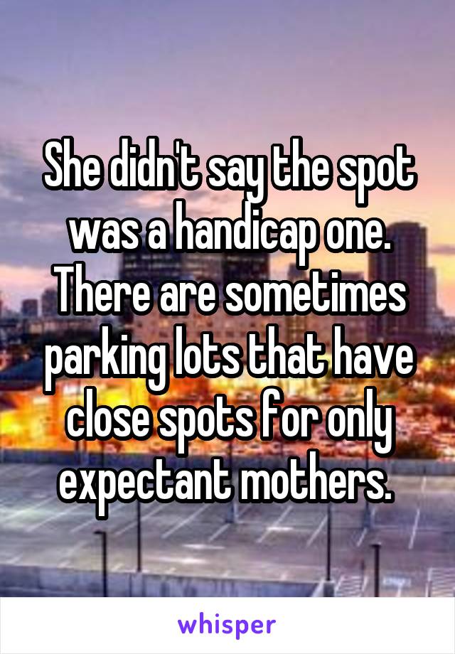 She didn't say the spot was a handicap one. There are sometimes parking lots that have close spots for only expectant mothers. 