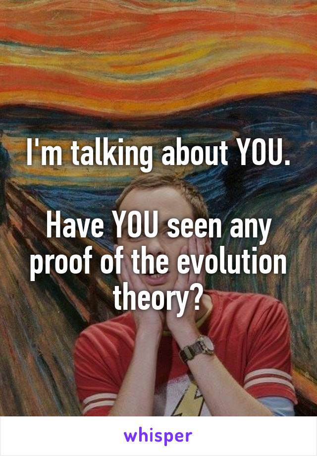 I'm talking about YOU.

Have YOU seen any proof of the evolution theory?