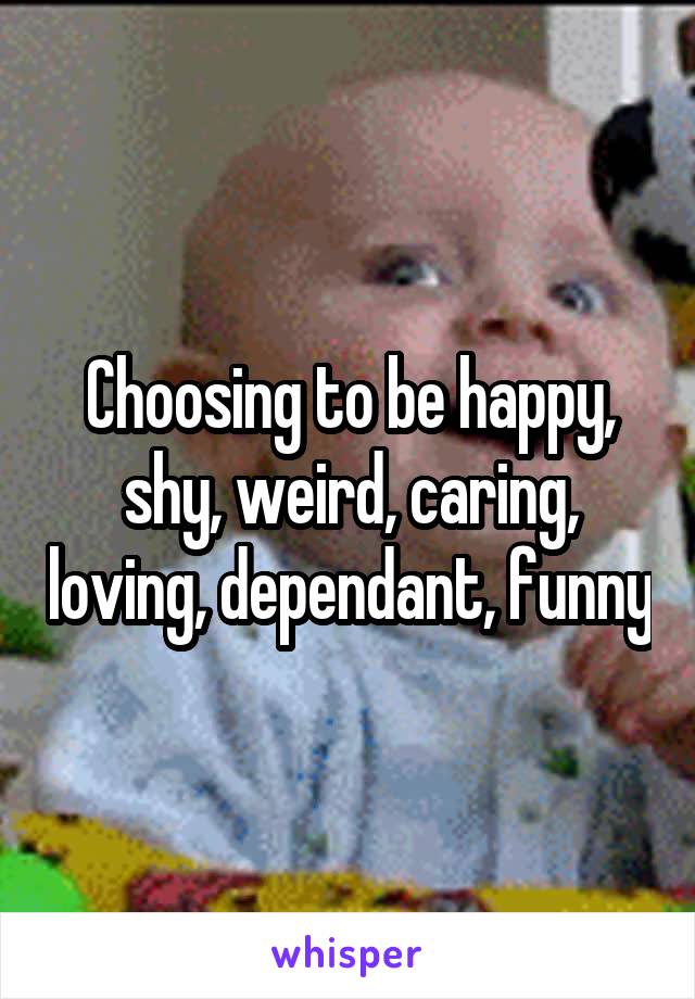 Choosing to be happy, shy, weird, caring, loving, dependant, funny