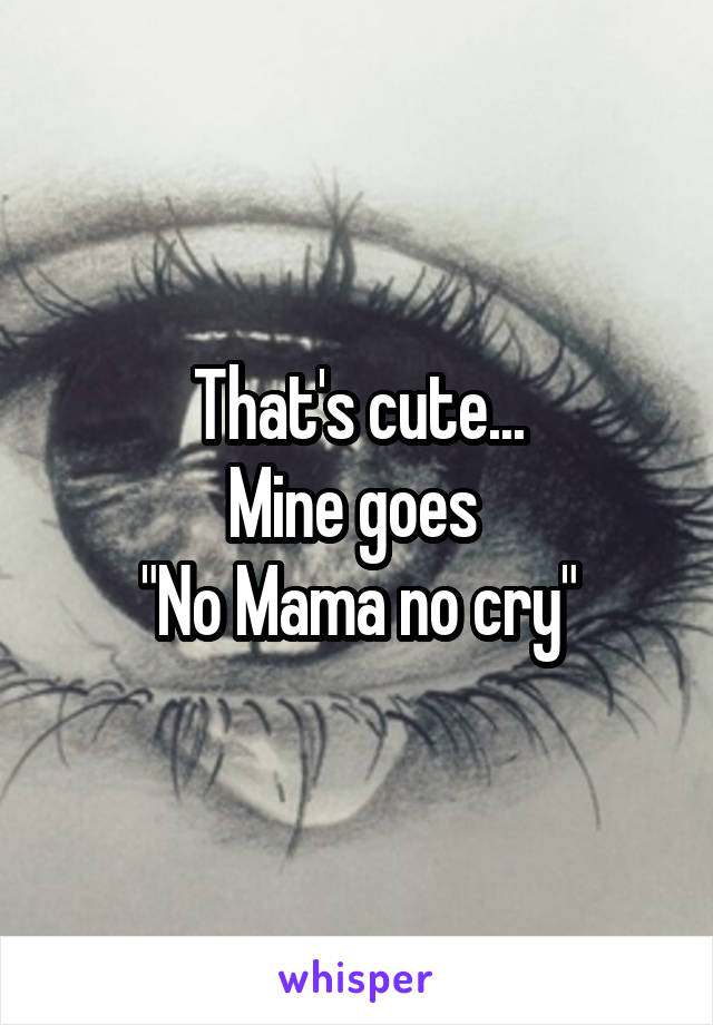 That's cute...
Mine goes 
"No Mama no cry"