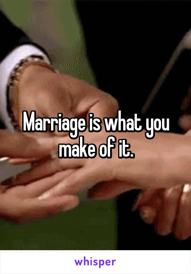 Marriage is what you make of it.