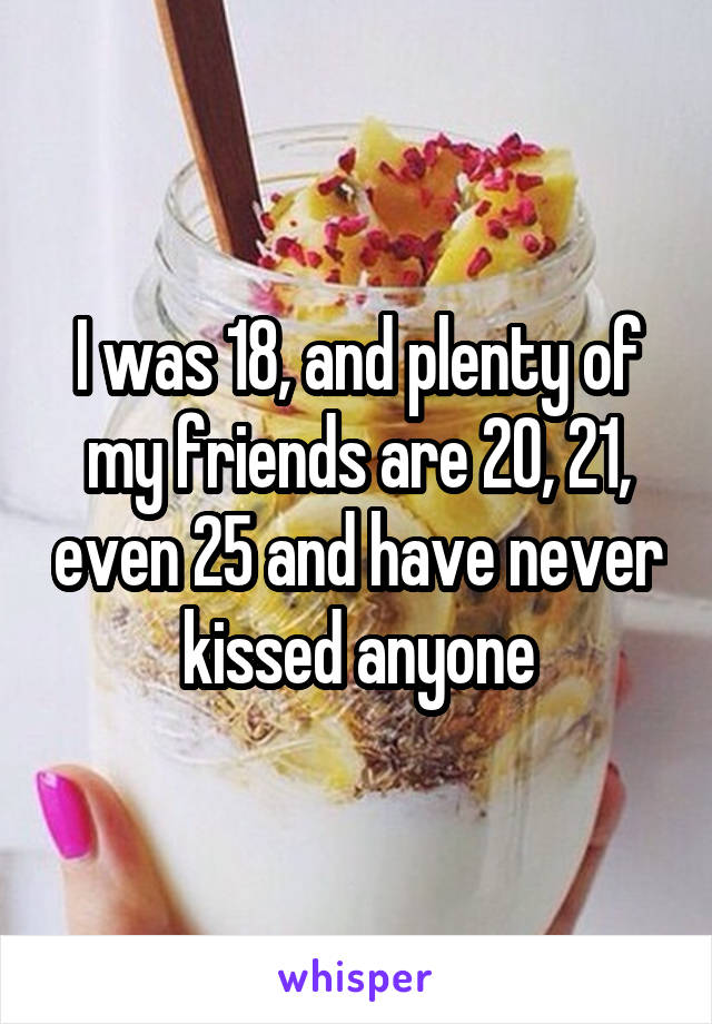 I was 18, and plenty of my friends are 20, 21, even 25 and have never kissed anyone