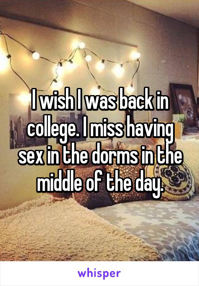 I wish I was back in college. I miss having sex in the dorms in the middle of the day.