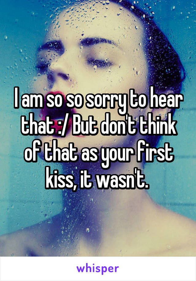 I am so so sorry to hear that :/ But don't think of that as your first kiss, it wasn't. 