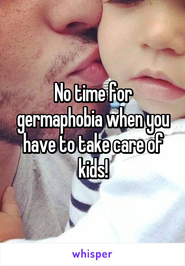 No time for germaphobia when you have to take care of kids!