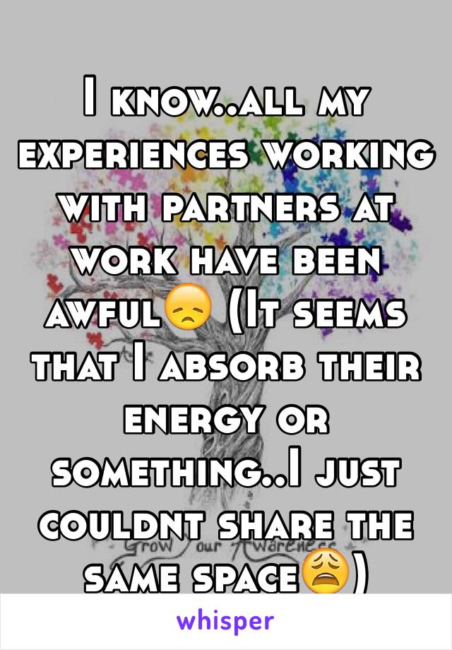 I know..all my experiences working with partners at work have been awful😞 (It seems that I absorb their energy or something..I just couldnt share the same space😩)