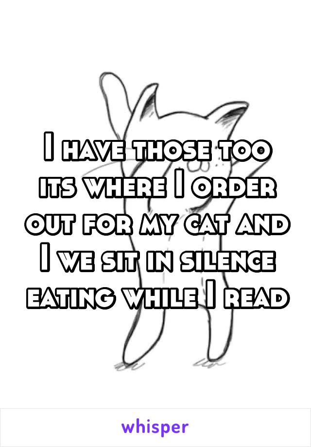 I have those too its where I order out for my cat and I we sit in silence eating while I read