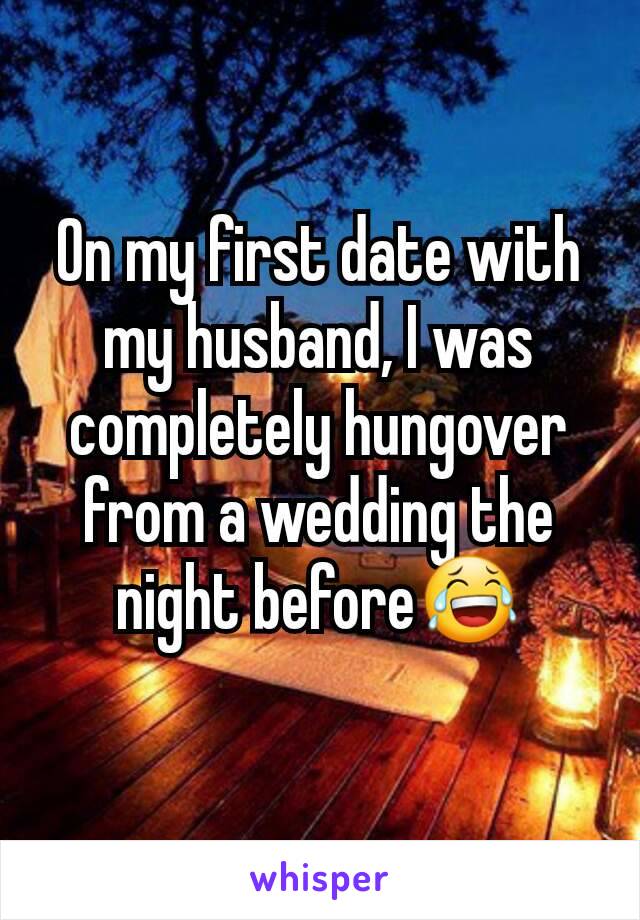 On my first date with my husband, I was completely hungover from a wedding the night before😂