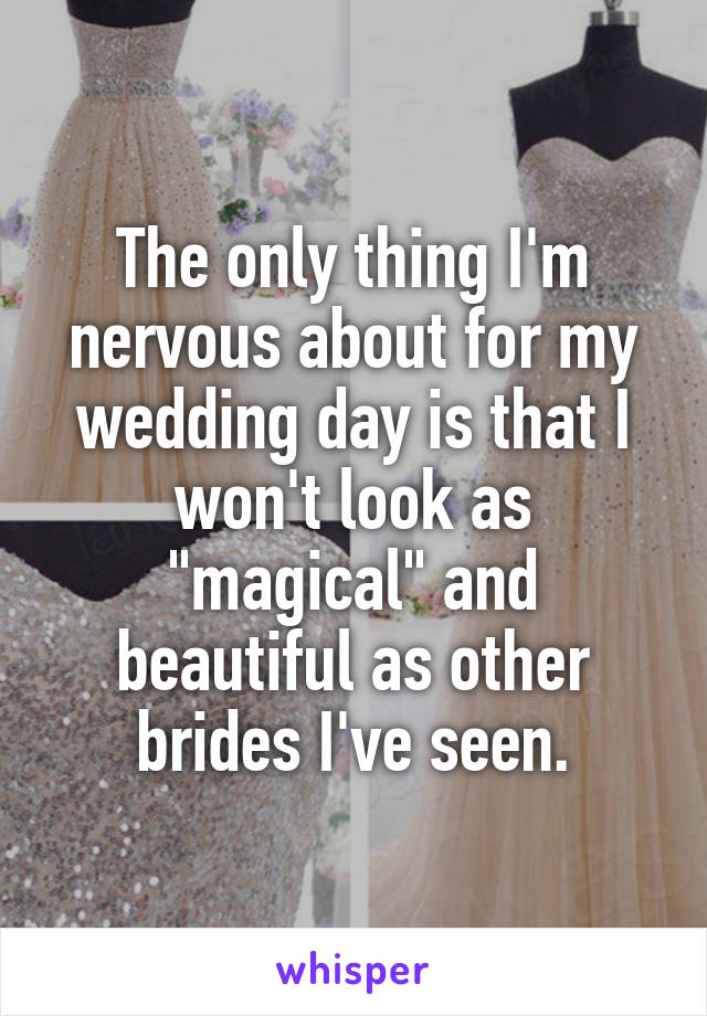 The only thing I'm nervous about for my wedding day is that I won't look as "magical" and beautiful as other brides I've seen.