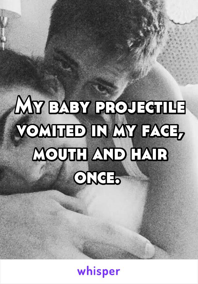 My baby projectile vomited in my face, mouth and hair once. 