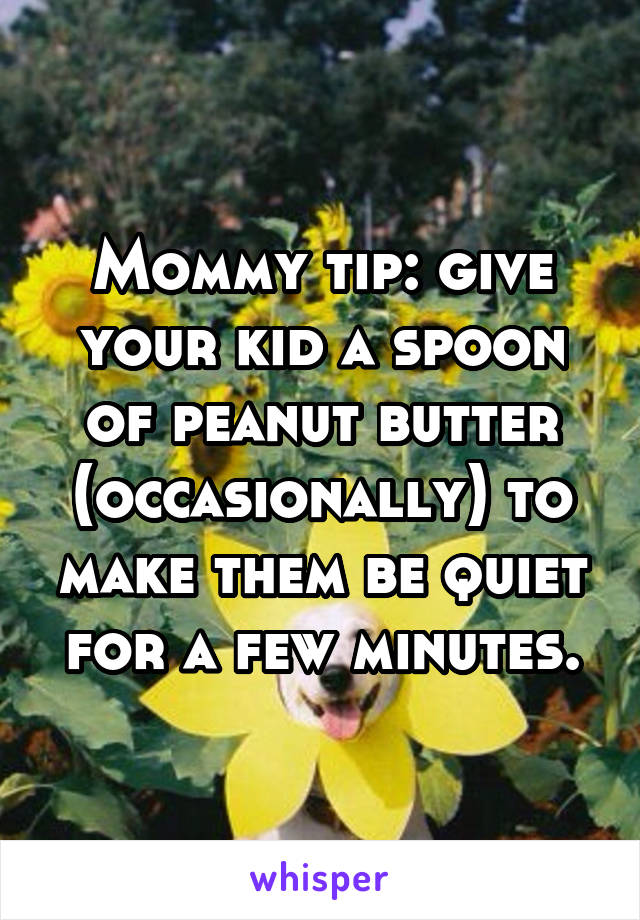 Mommy tip: give your kid a spoon of peanut butter (occasionally) to make them be quiet for a few minutes.