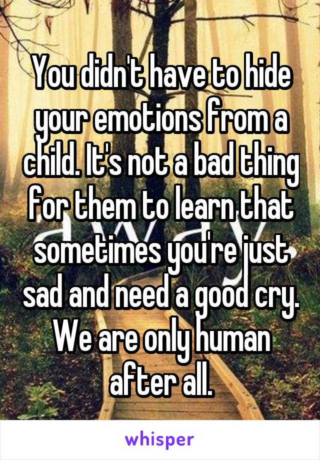 You didn't have to hide your emotions from a child. It's not a bad thing for them to learn that sometimes you're just sad and need a good cry. We are only human after all.