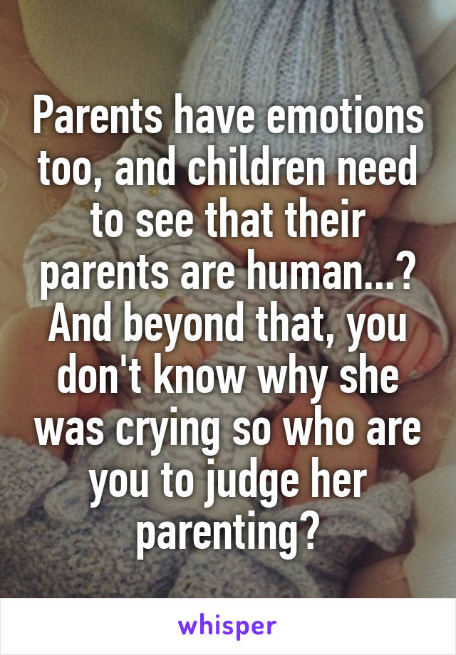 Parents have emotions too, and children need to see that their parents are human...?
And beyond that, you don't know why she was crying so who are you to judge her parenting?