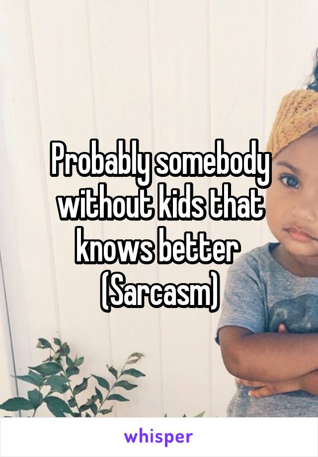 Probably somebody without kids that knows better 
(Sarcasm)