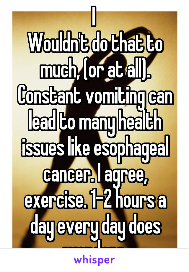 I 
Wouldn't do that to much, (or at all). Constant vomiting can lead to many health issues like esophageal cancer. I agree, exercise. 1-2 hours a day every day does wonders.