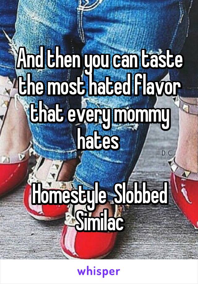 And then you can taste the most hated flavor that every mommy hates 

Homestyle  Slobbed Similac