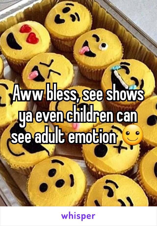 Aww bless, see shows ya even children can see adult emotion ☺