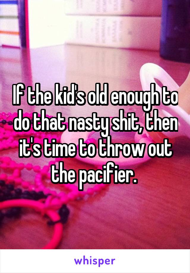 If the kid's old enough to do that nasty shit, then it's time to throw out the pacifier. 