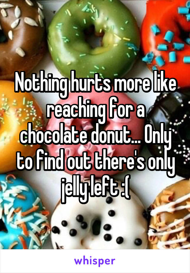 Nothing hurts more like reaching for a chocolate donut... Only to find out there's only jelly left :(