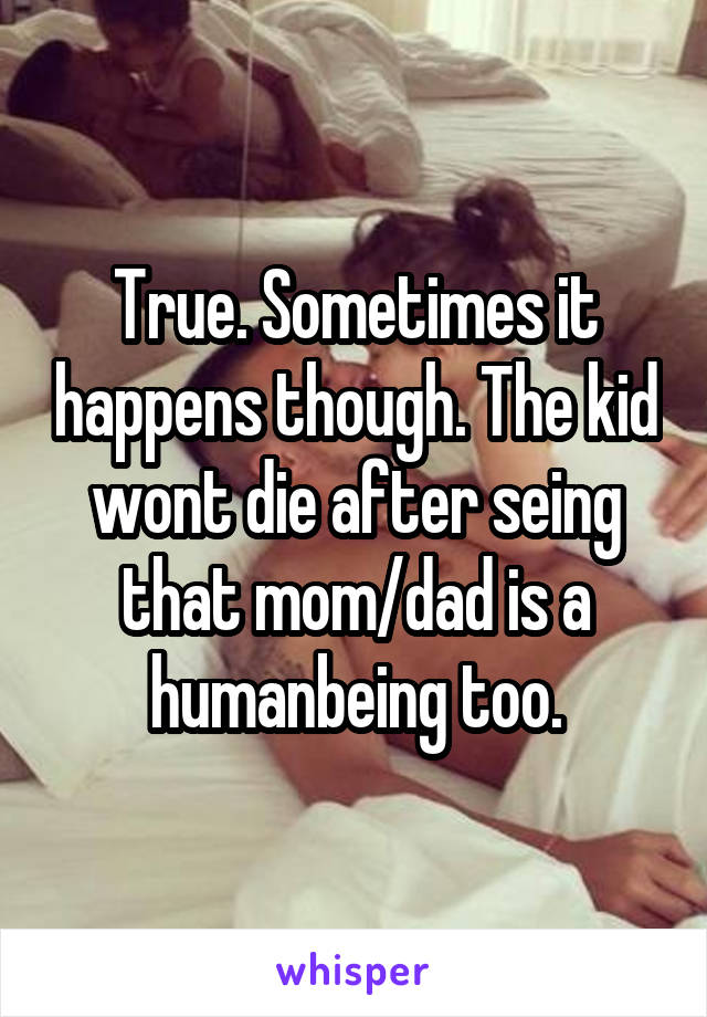 True. Sometimes it happens though. The kid wont die after seing that mom/dad is a humanbeing too.