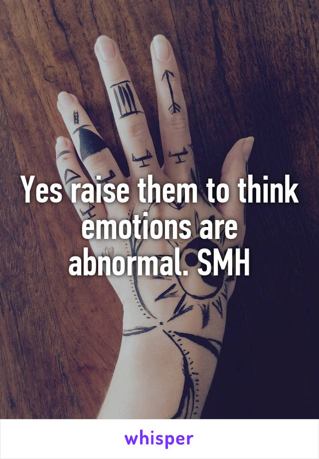 Yes raise them to think emotions are abnormal. SMH