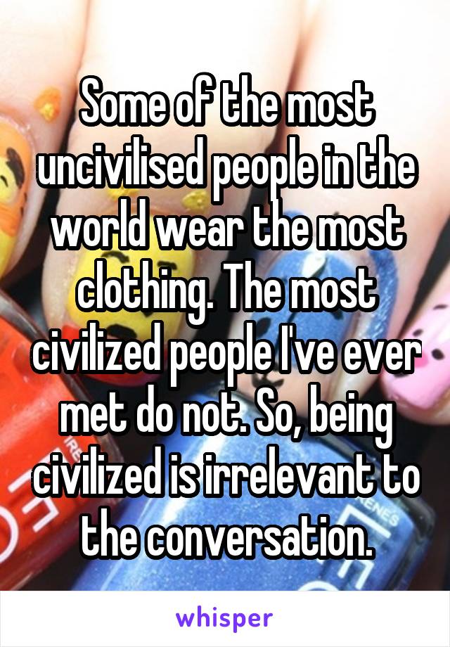 Some of the most uncivilised people in the world wear the most clothing. The most civilized people I've ever met do not. So, being civilized is irrelevant to the conversation.