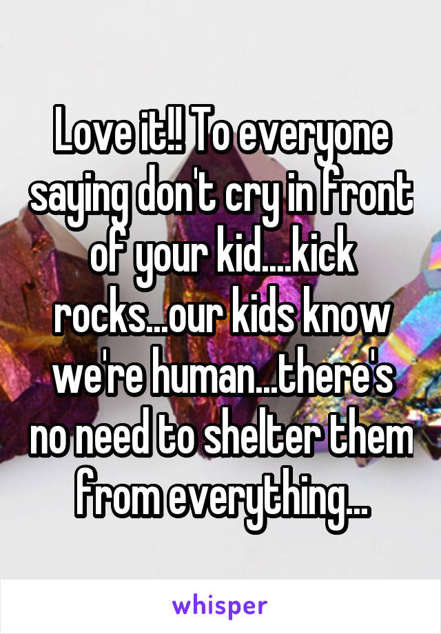 Love it!! To everyone saying don't cry in front of your kid....kick rocks...our kids know we're human...there's no need to shelter them from everything...