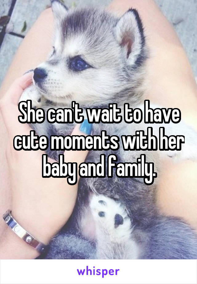 She can't wait to have cute moments with her baby and family.