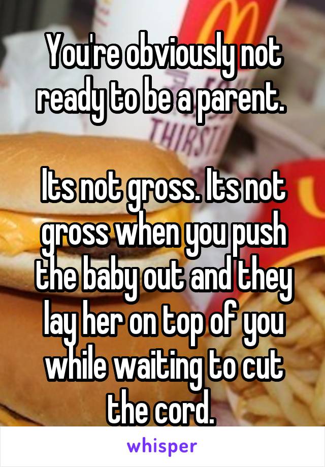 You're obviously not ready to be a parent. 

Its not gross. Its not gross when you push the baby out and they lay her on top of you while waiting to cut the cord. 