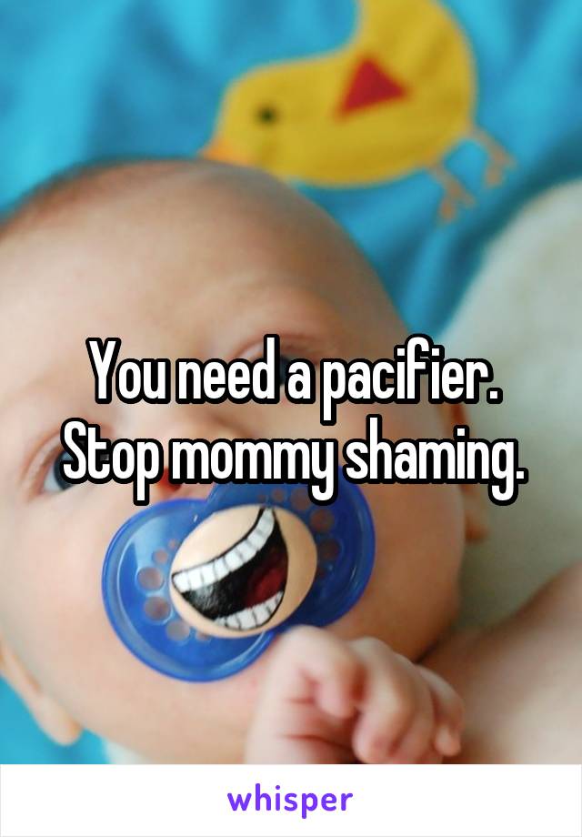 You need a pacifier. Stop mommy shaming.