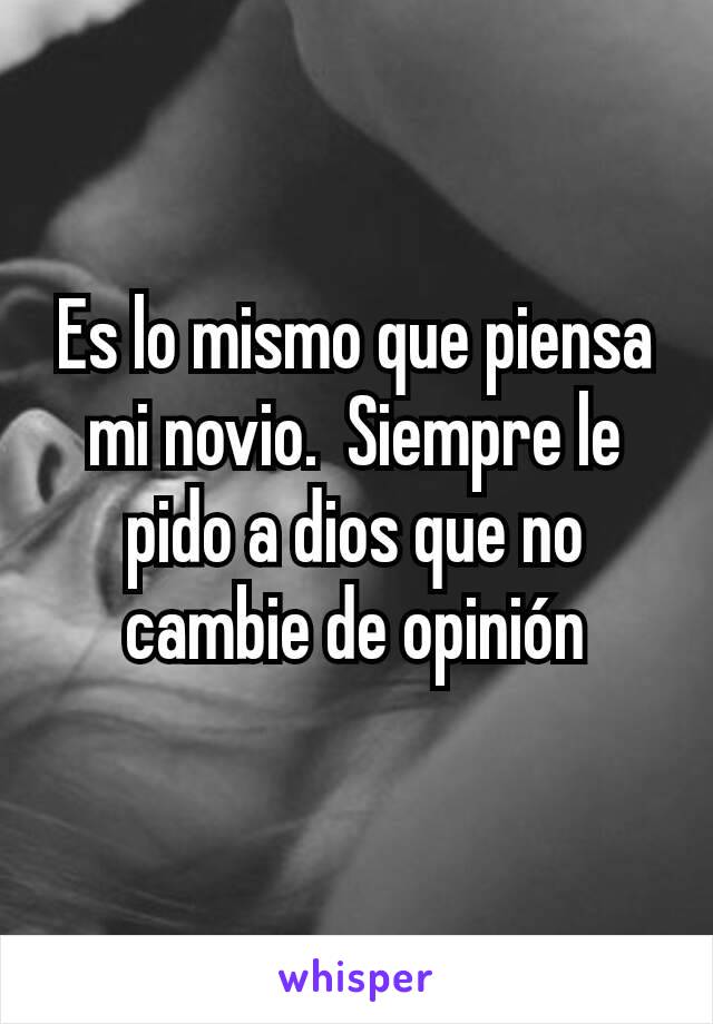 Es lo mismo que piensa mi novio.  Siempre le pido a dios que no cambie de opinión
