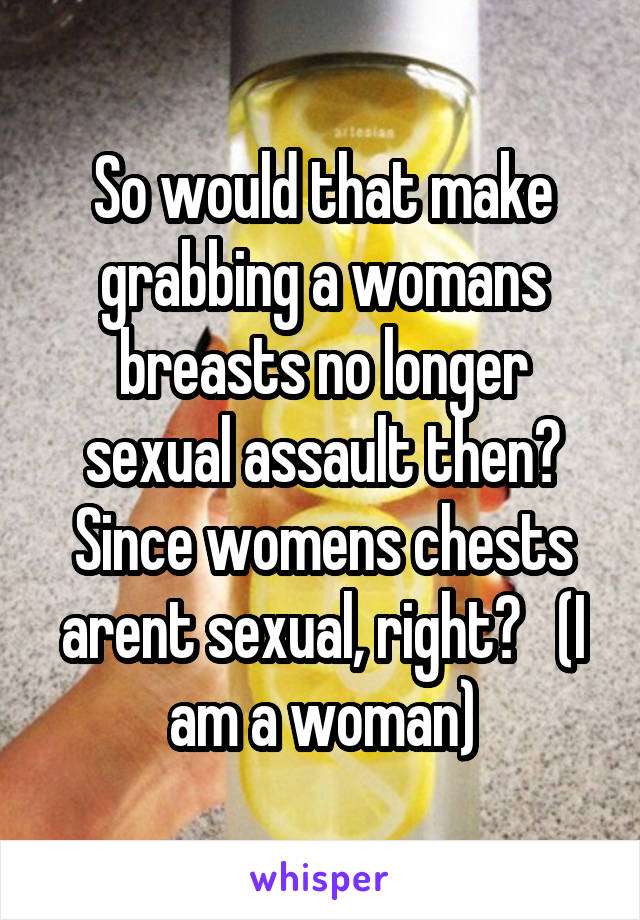 So would that make grabbing a womans breasts no longer sexual assault then? Since womens chests arent sexual, right?   (I am a woman)